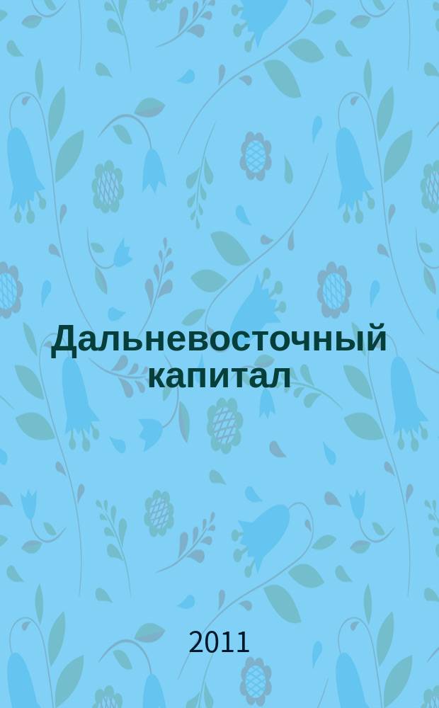 Дальневосточный капитал : Регион. журн. для деловых кругов Дал. Востока. 2011, № 4 (128)