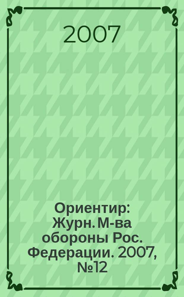 Ориентир : Журн. М-ва обороны Рос. Федерации. 2007, № 12 (162)