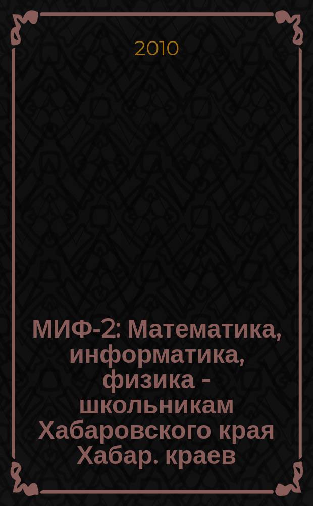 МИФ-2 : Математика, информатика, физика - школьникам Хабаровского края Хабар. краев. учеб.-метод. журн. 2010, № 4 (50)