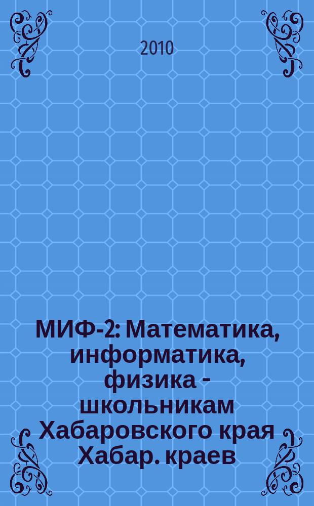 МИФ-2 : Математика, информатика, физика - школьникам Хабаровского края Хабар. краев. учеб.-метод. журн. 2010, № 2 (48)