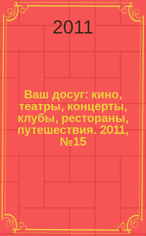 Ваш досуг : кино, театры, концерты, клубы, рестораны, путешествия. 2011, № 15 (726)