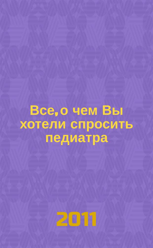 Все, о чем Вы хотели спросить педиатра : научно-популярный журнал журнал для тех, кому дороги дети. 2011, № 1 (22)