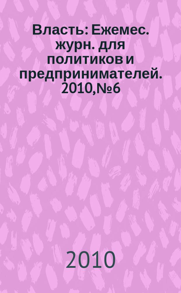 Власть : Ежемес. журн. для политиков и предпринимателей. 2010, № 6