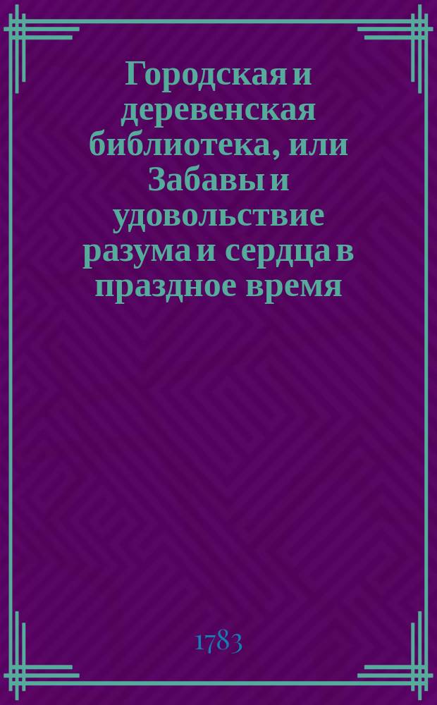 Городская и деревенская библиотека, или Забавы и удовольствие разума и сердца в праздное время : содержащия в себе: как истории и повести нравоучительныя и забавныя, так и приключения веселыя, печальныя, смешныя и удивительныя. Ч. 7
