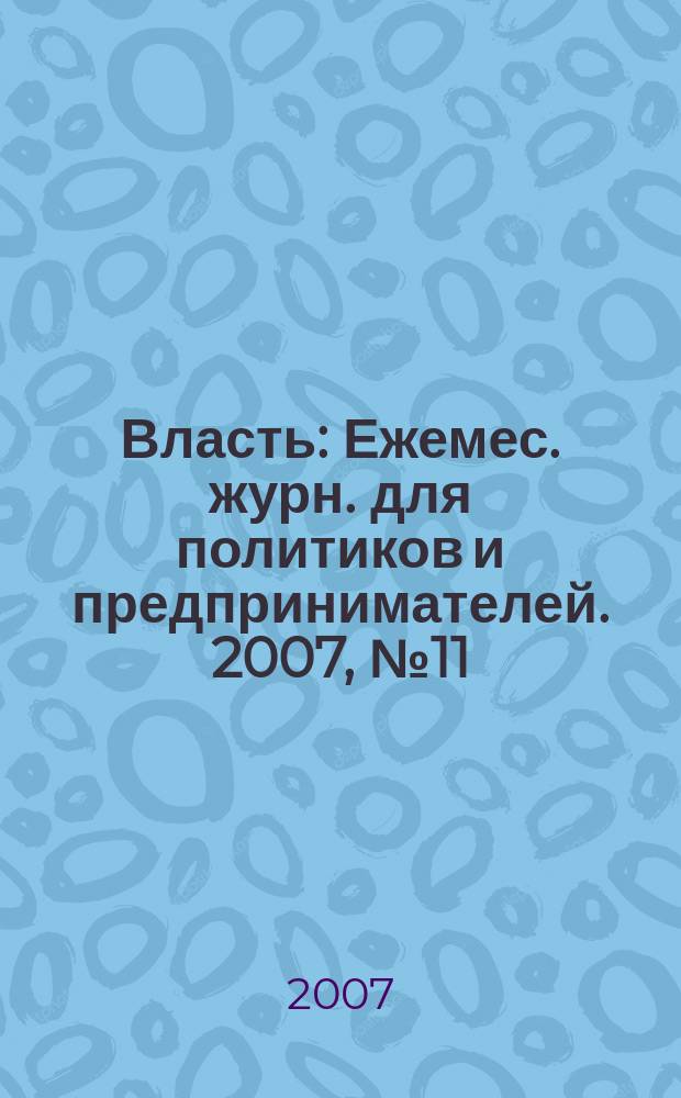 Власть : Ежемес. журн. для политиков и предпринимателей. 2007, № 11