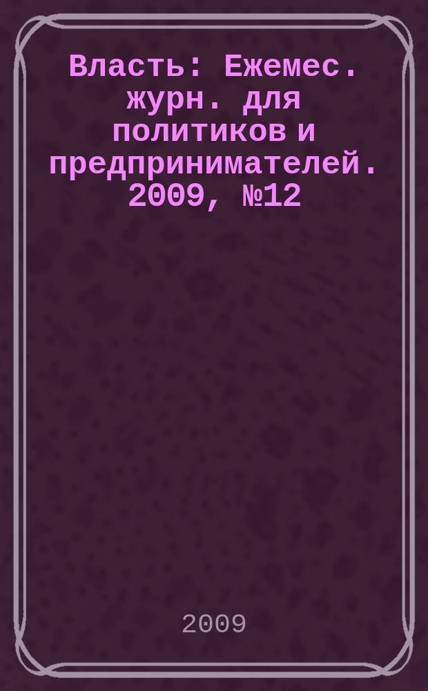Власть : Ежемес. журн. для политиков и предпринимателей. 2009, № 12