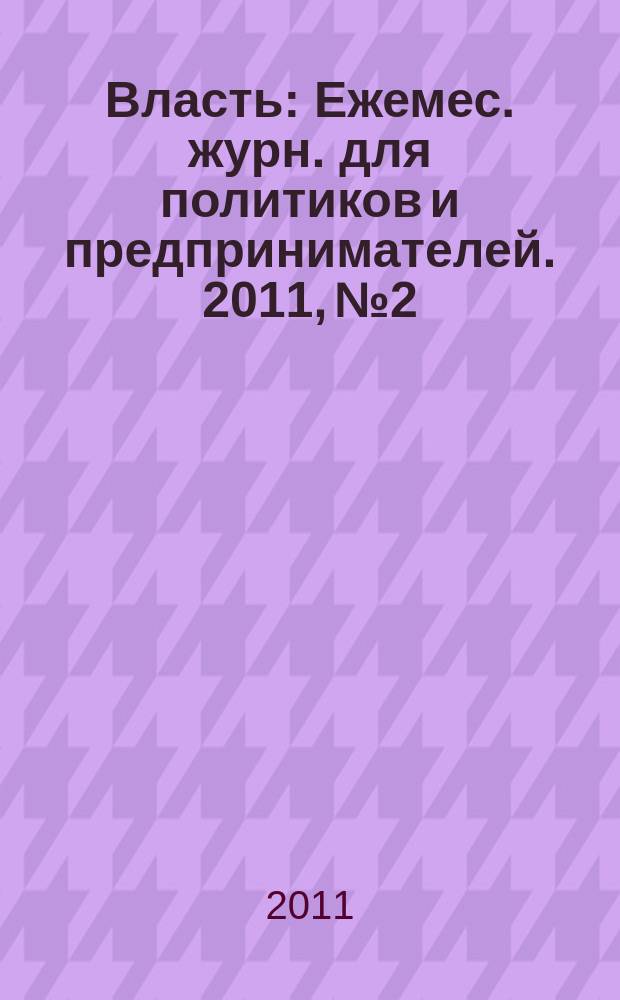 Власть : Ежемес. журн. для политиков и предпринимателей. 2011, № 2