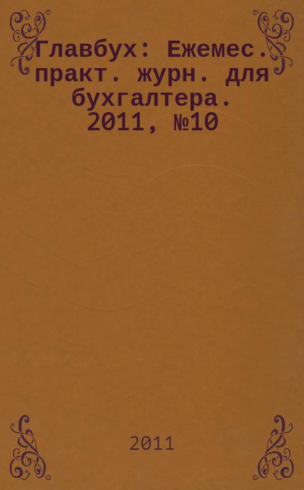 Главбух : Ежемес. практ. журн. для бухгалтера. 2011, № 10