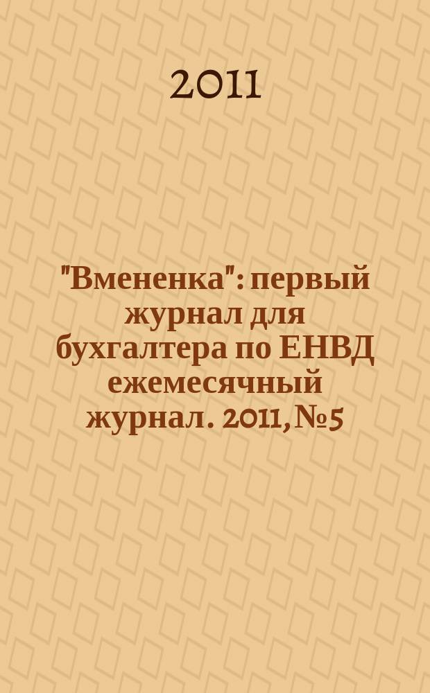 "Вмененка" : первый журнал для бухгалтера по ЕНВД ежемесячный журнал. 2011, № 5