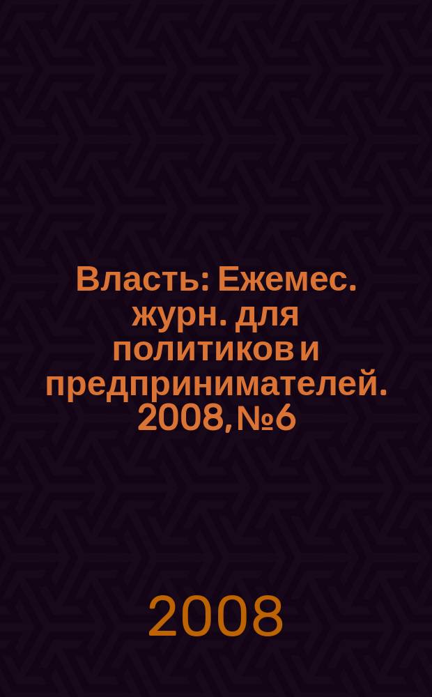 Власть : Ежемес. журн. для политиков и предпринимателей. 2008, № 6