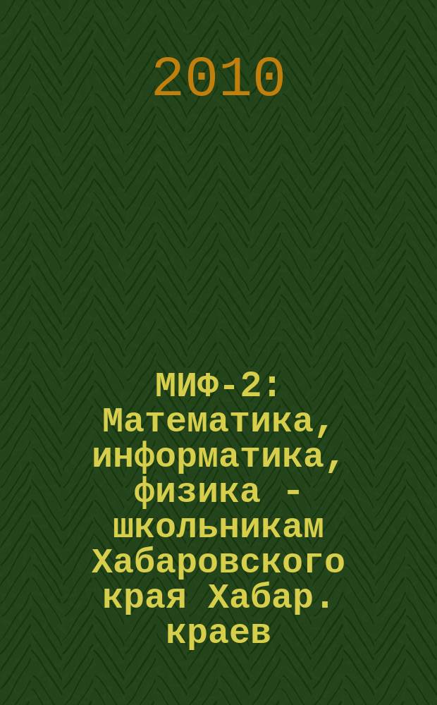 МИФ-2 : Математика, информатика, физика - школьникам Хабаровского края Хабар. краев. учеб.-метод. журн. 2010, № 1 (47)