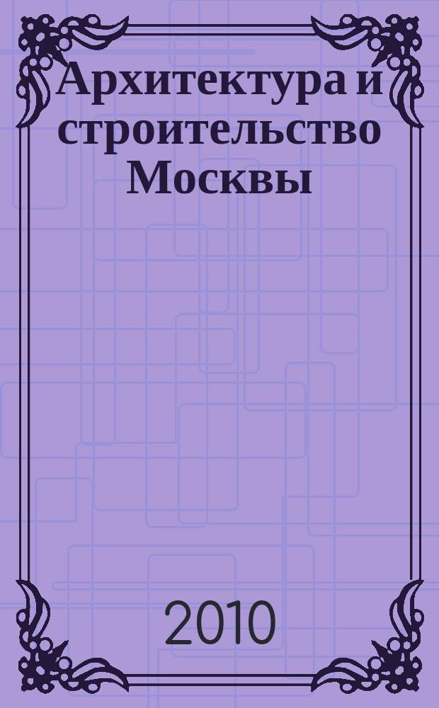 Архитектура и строительство Москвы : Ежемес. журнал. 2010, № 5 (553)