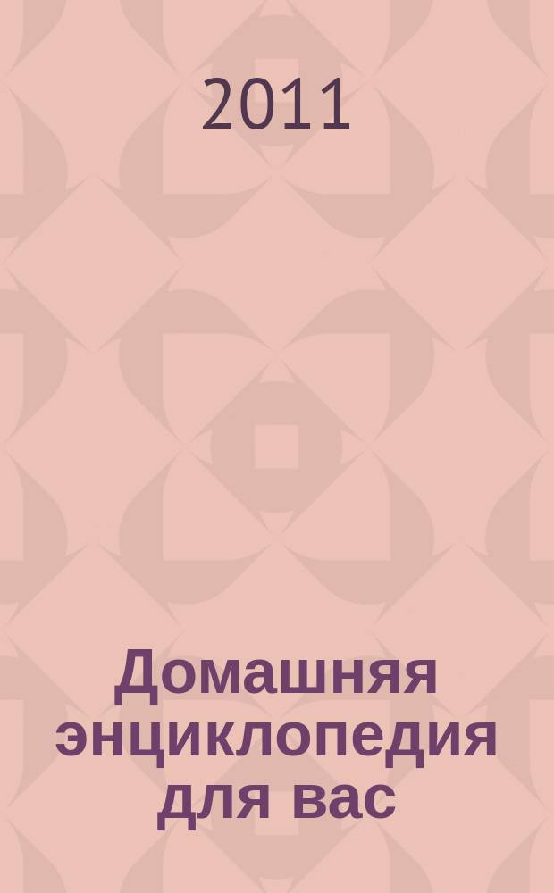 Домашняя энциклопедия для вас : ДЭ Все о красоте, семье, быте, доме, даче, кулинарии, здоровье, технике Ежемес. журн.-дайджест. 2011, № 5