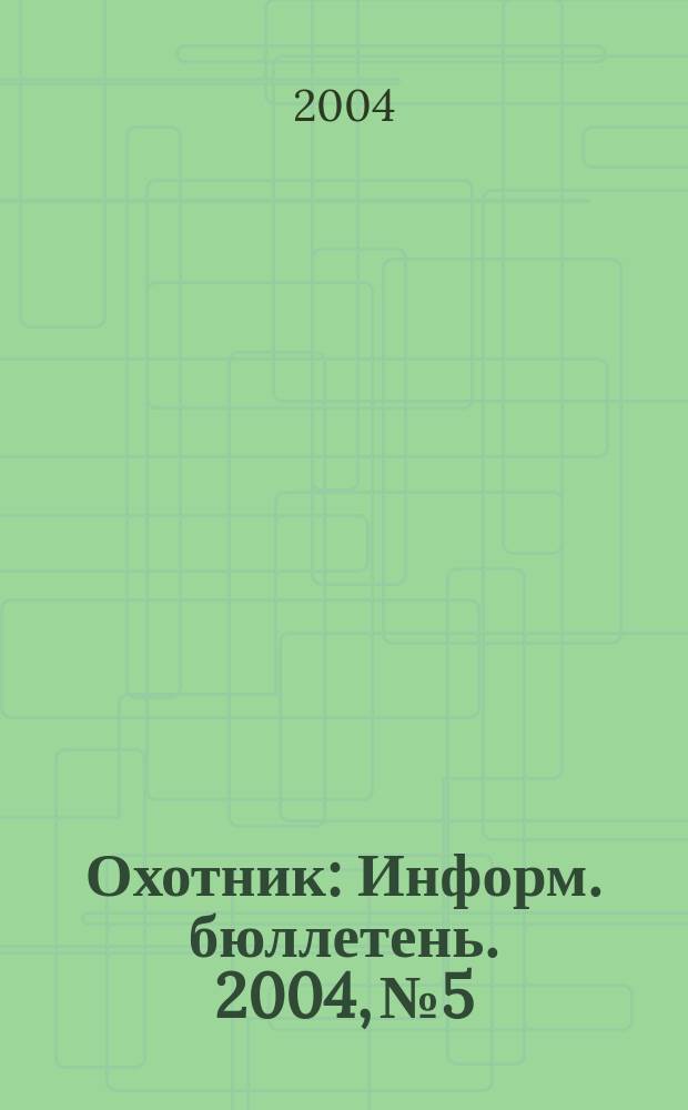 Охотник : Информ. бюллетень. 2004, № 5