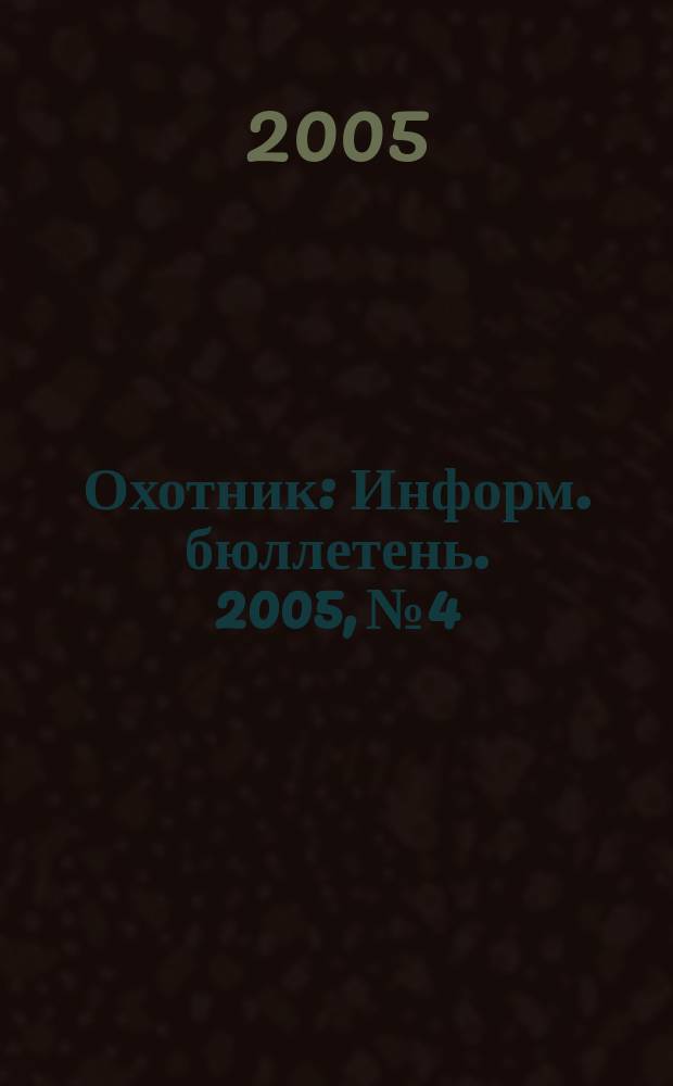 Охотник : Информ. бюллетень. 2005, № 4