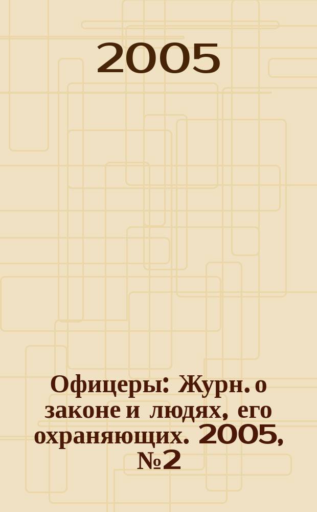 Офицеры : Журн. о законе и людях, его охраняющих. 2005, № 2 (16)