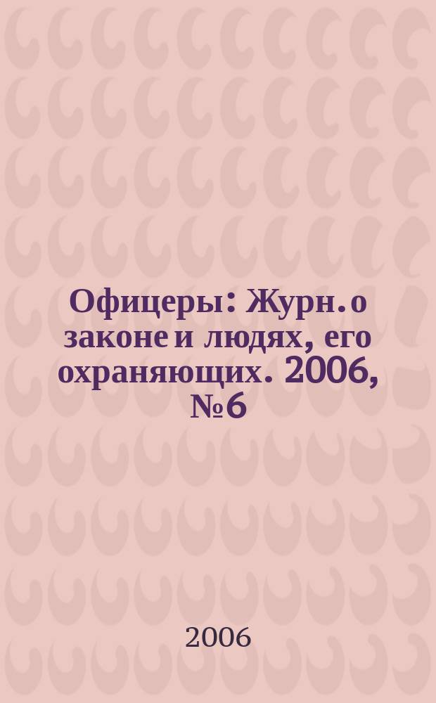 Офицеры : Журн. о законе и людях, его охраняющих. 2006, № 6 (26)