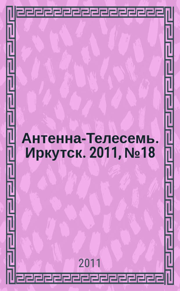 Антенна-Телесемь. Иркутск. 2011, № 18 (339)