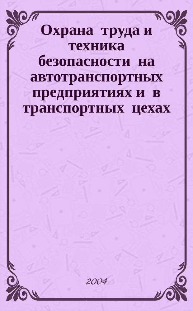 Охрана труда и техника безопасности на автотранспортных предприятиях и в транспортных цехах : Ежемес. произв.-техн. журн. 2004, №12