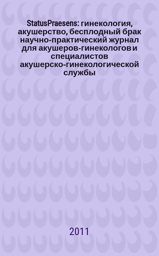StatusPraesens : гинекология, акушерство, бесплодный брак научно-практический журнал для акушеров-гинекологов и специалистов акушерско-гинекологической службы. 2011, № 1 (4)