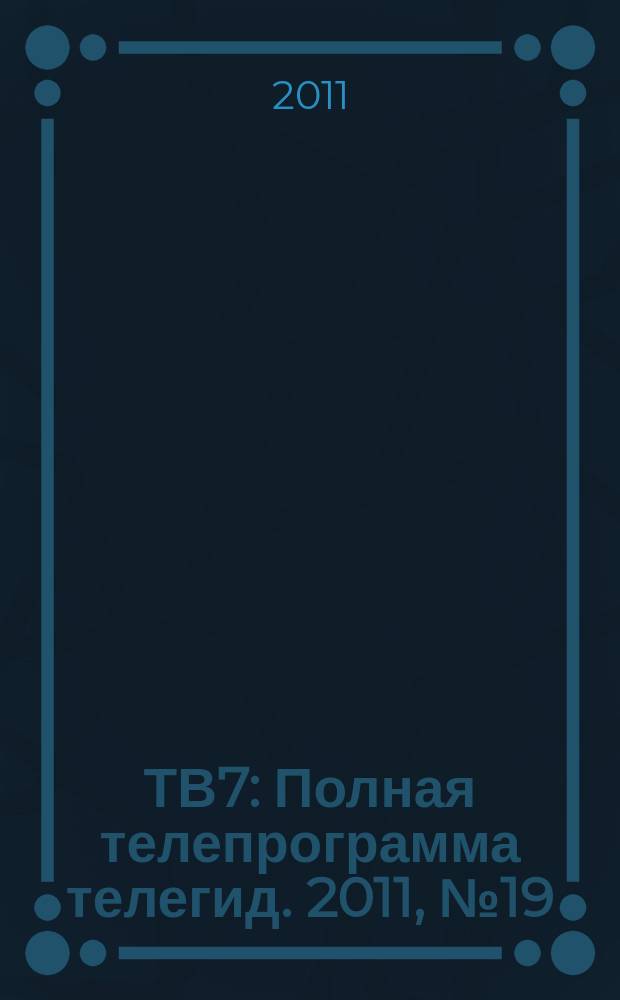 ТВ7 : Полная телепрограмма телегид. 2011, № 19