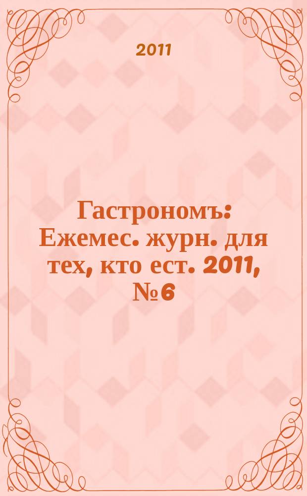 Гастрономъ : Ежемес. журн. для тех, кто ест. 2011, № 6 (113)