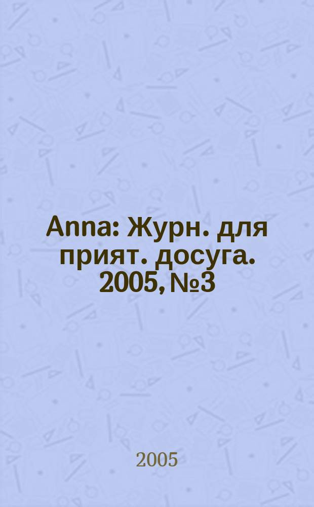 Anna : Журн. для прият. досуга. 2005, № 3