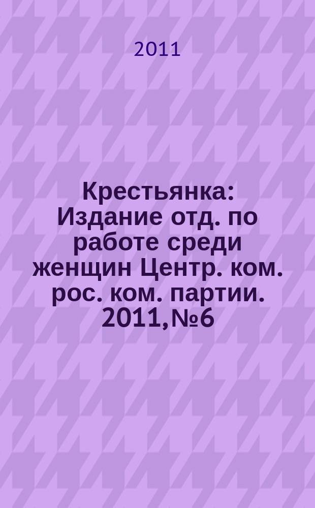 Крестьянка : Издание отд. по работе среди женщин Центр. ком. рос. ком. партии. 2011, № 6