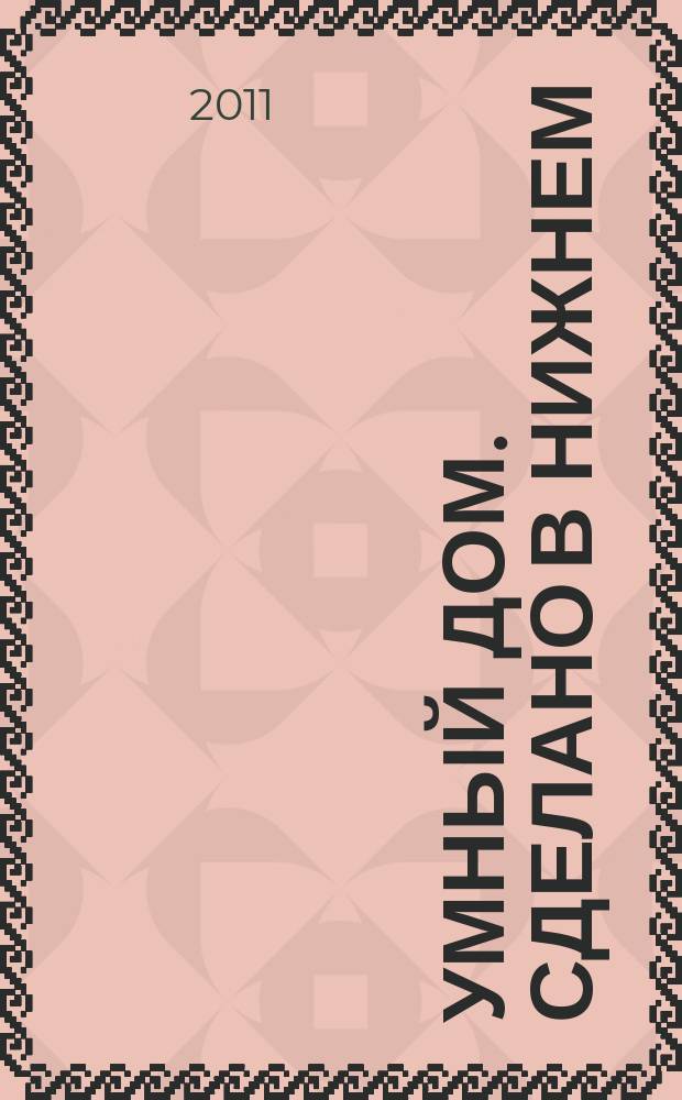 Умный дом. Сделано в Нижнем : полезный журнал для владельцев коттеджей, домов и квартир. 2011, № 3 (41)