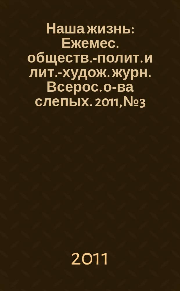 Наша жизнь : Ежемес. обществ.-полит. и лит.-худож. журн. Всерос. о-ва слепых. 2011, № 3