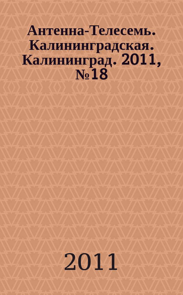 Антенна-Телесемь. Калининградская. Калининград. 2011, № 18 (740)