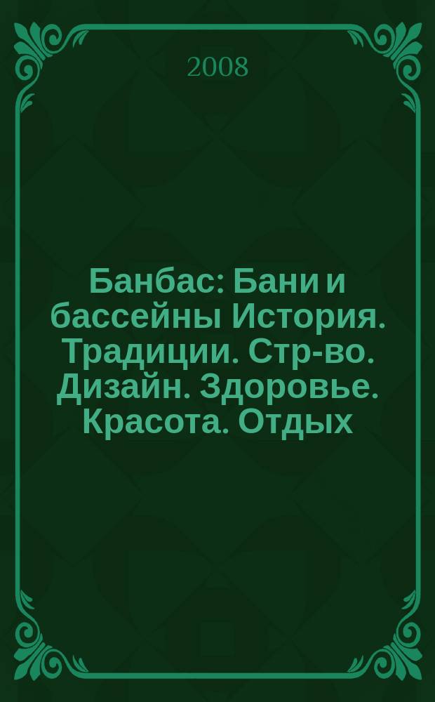 Банбас : Бани и бассейны История. Традиции. Стр-во. Дизайн. Здоровье. Красота. Отдых. 2008, 1 (55)