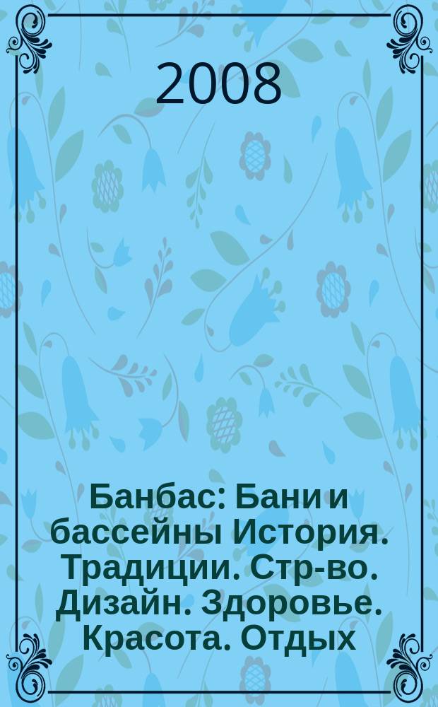 Банбас : Бани и бассейны История. Традиции. Стр-во. Дизайн. Здоровье. Красота. Отдых. 2008, 2 (56)