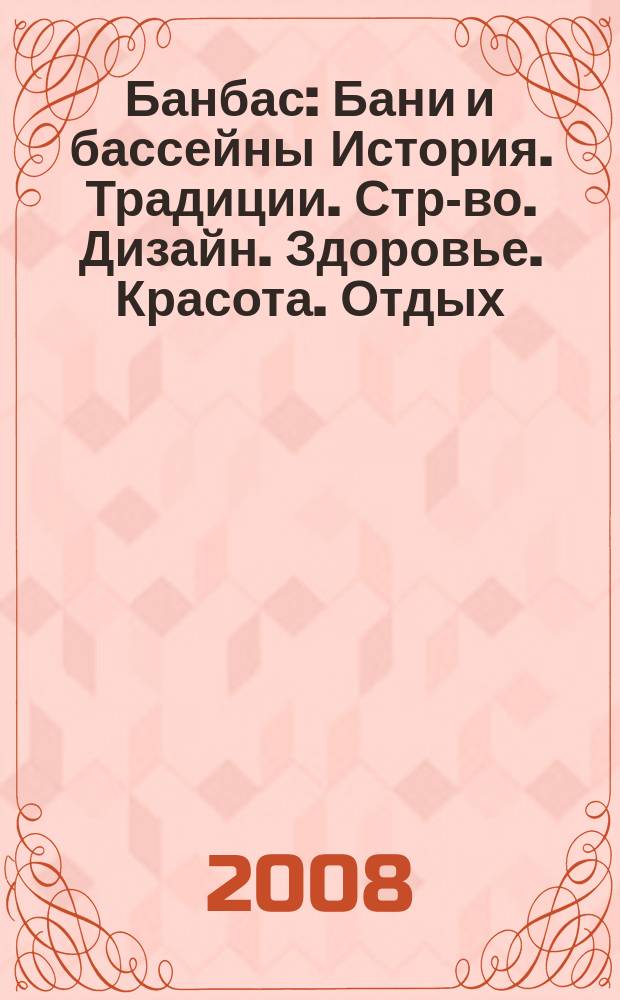 Банбас : Бани и бассейны История. Традиции. Стр-во. Дизайн. Здоровье. Красота. Отдых. 2008, 3 (57)