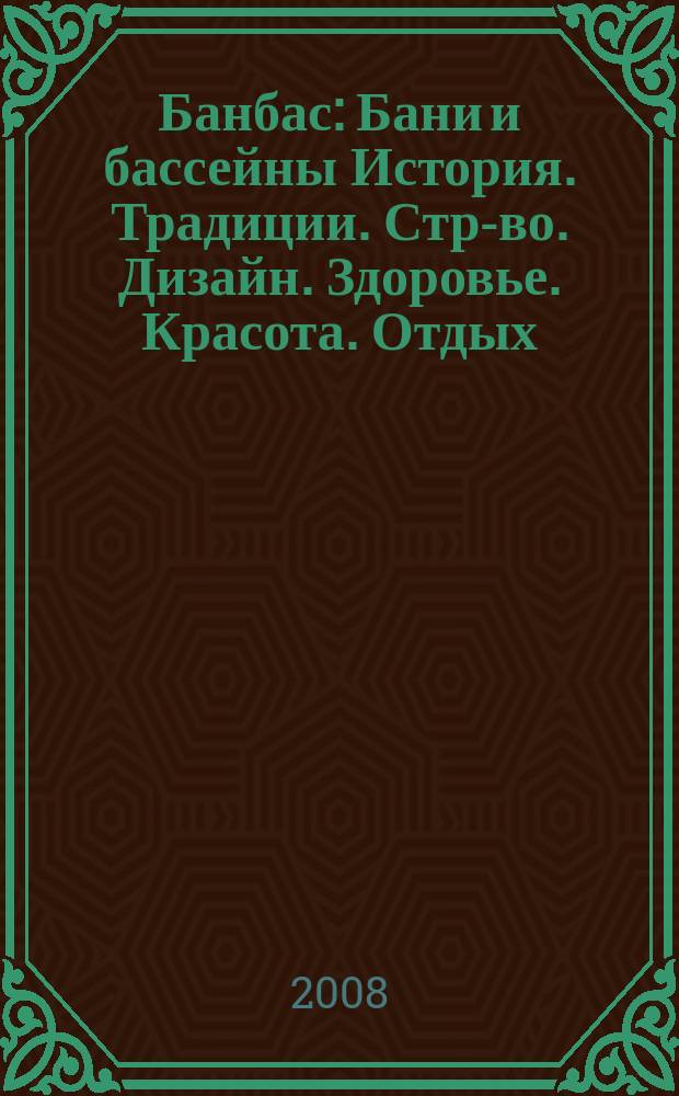 Банбас : Бани и бассейны История. Традиции. Стр-во. Дизайн. Здоровье. Красота. Отдых. 2008, 6 (60)