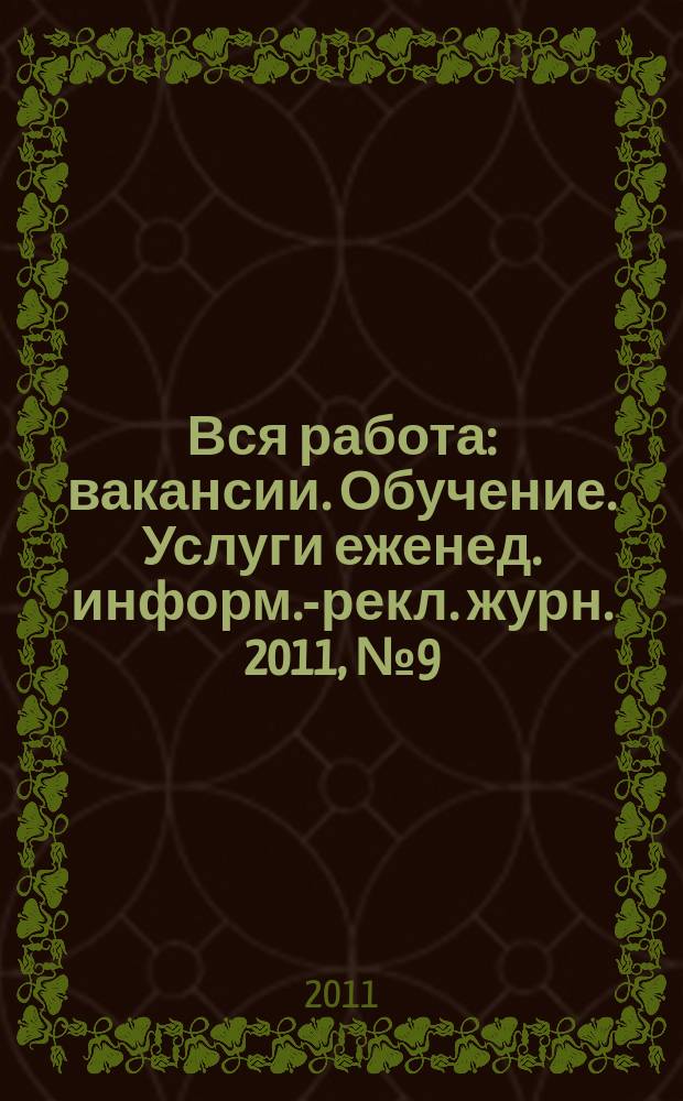 Вся работа : вакансии. Обучение. Услуги еженед. информ.-рекл. журн. 2011, № 9 (15)