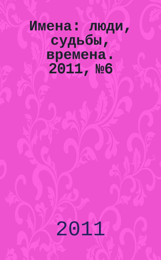 Имена : люди, судьбы, времена. 2011, № 6