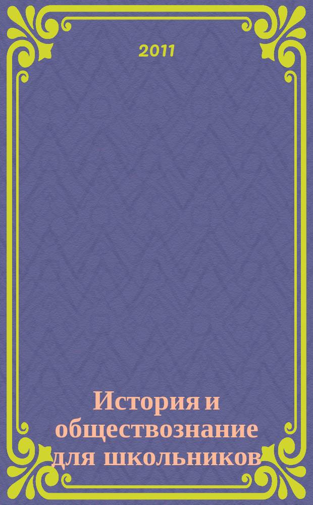 История и обществознание для школьников : Науч.-практ. ил. журн. для старшеклассников, интересующихся историей и обществознанием. 2011, 2