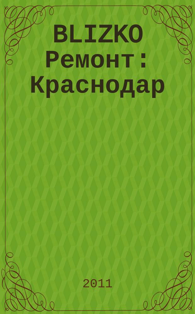 BLIZKO Ремонт: Краснодар : рекламный каталог строительных и отделочных материалов. 2011, № 1 (1)