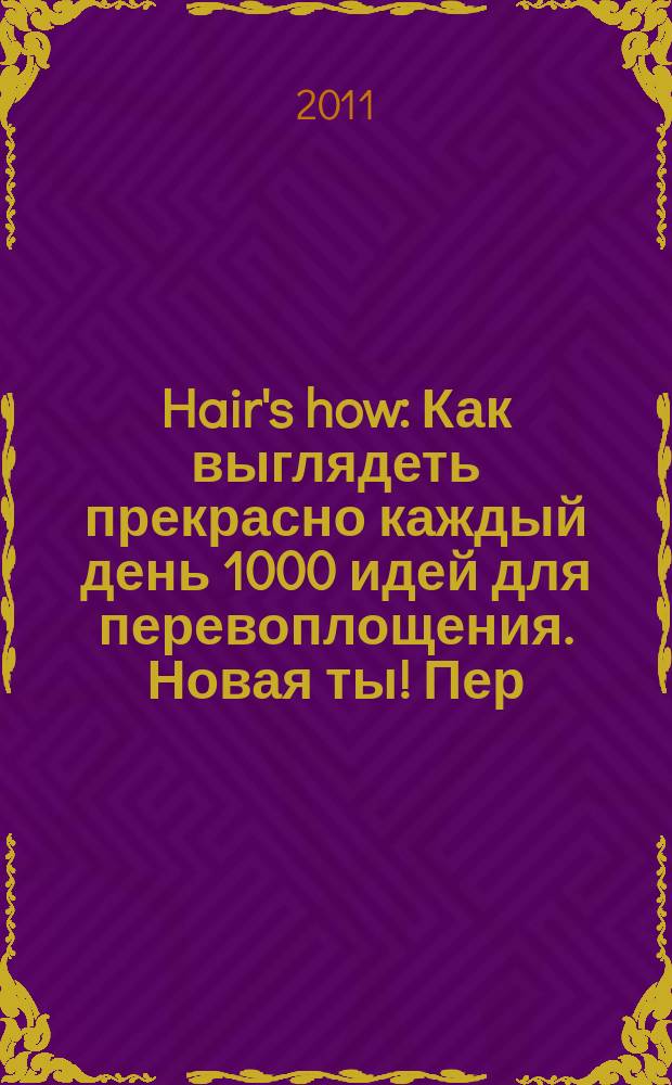 Hair's how : Как выглядеть прекрасно каждый день 1000 идей для перевоплощения. Новая ты !Пер. 2011, апр. (150)