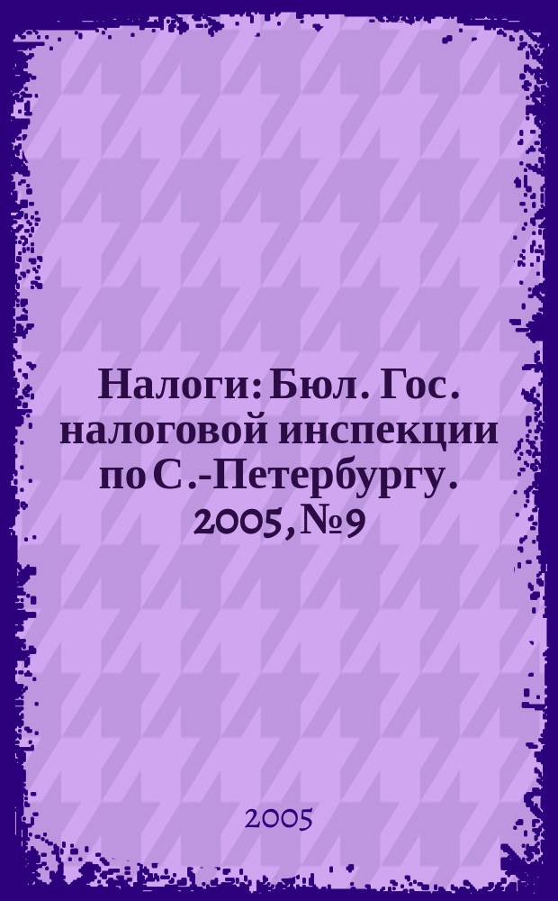 Налоги : Бюл. Гос. налоговой инспекции по С.-Петербургу. 2005, № 9