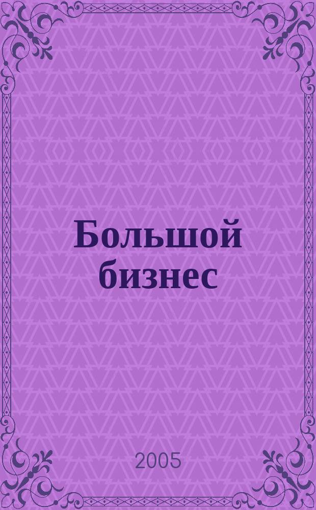 Большой бизнес : Для тех, кто принимает решения. 2005, № 1/2 (18)