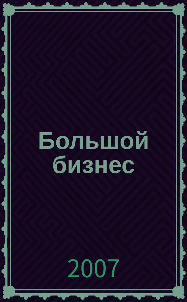 Большой бизнес : Для тех, кто принимает решения. 2007, № 6 (42)