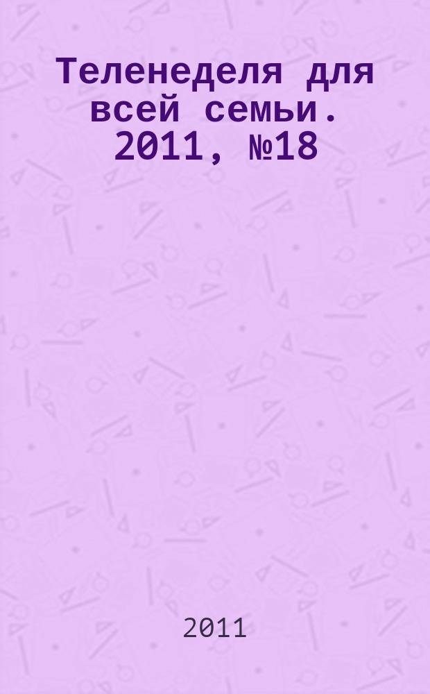 Теленеделя для всей семьи. 2011, № 18 (273)