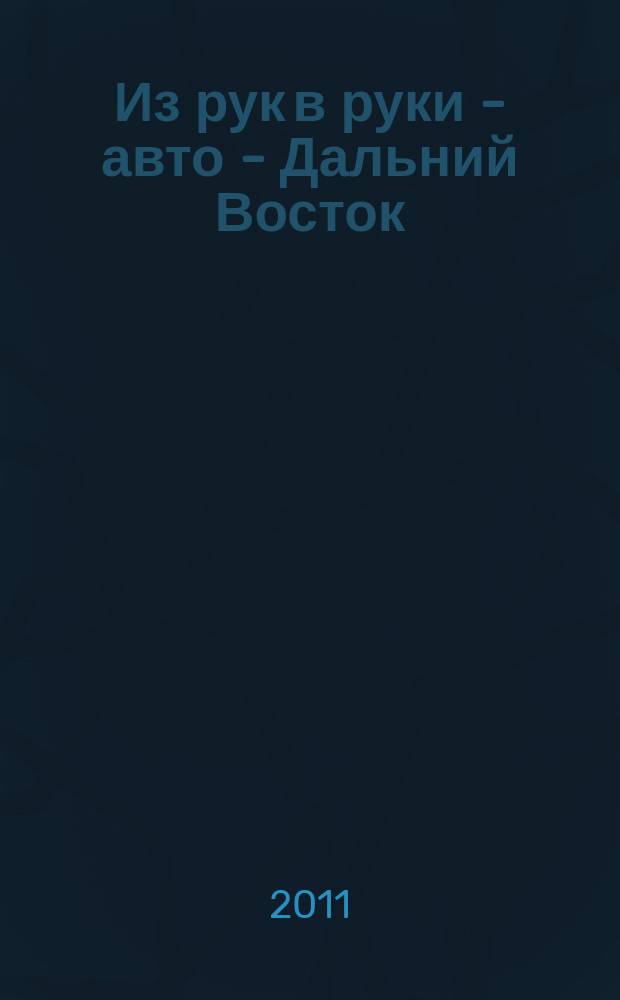 Из рук в руки - авто - Дальний Восток : еженедельник фотообъявлений. 2011, № 15 (647)