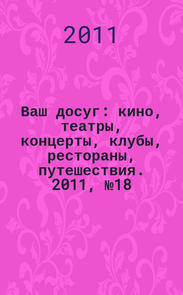Ваш досуг : кино, театры, концерты, клубы, рестораны, путешествия. 2011, № 18 (729)
