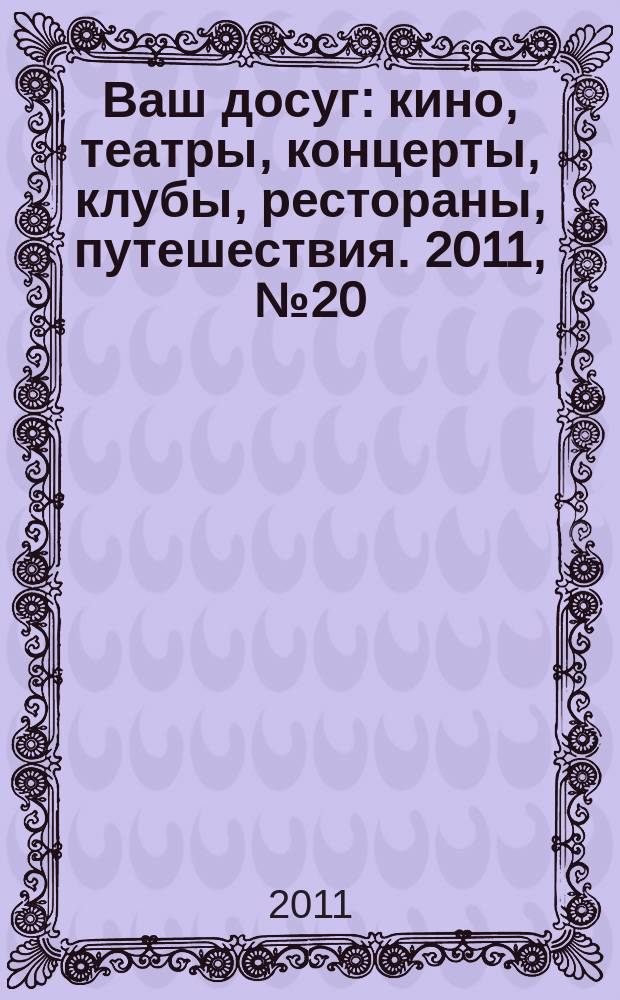Ваш досуг : кино, театры, концерты, клубы, рестораны, путешествия. 2011, № 20 (731)