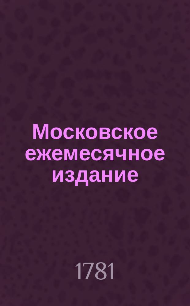 Московское ежемесячное издание : В пользу заведенных в Санктпетербурге Екатерининскаго и Александровскаго училищ, заключающее в себе собрание разных лучших статей, касающихся до нравоучения, политической и ученой истории, до философических и словесных наук и других полезных знаний, служащее продолжением Утренняго света. Ч. 1, [месяц январь]