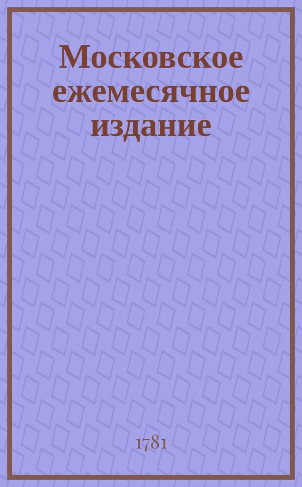 Московское ежемесячное издание : В пользу заведенных в Санктпетербурге Екатерининскаго и Александровскаго училищ, заключающее в себе собрание разных лучших статей, касающихся до нравоучения, политической и ученой истории, до философических и словесных наук и других полезных знаний, служащее продолжением Утренняго света. Ч. 1, месяц март