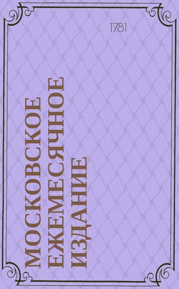 Московское ежемесячное издание : В пользу заведенных в Санктпетербурге Екатерининскаго и Александровскаго училищ, заключающее в себе собрание разных лучших статей, касающихся до нравоучения, политической и ученой истории, до философических и словесных наук и других полезных знаний, служащее продолжением Утренняго света. Ч. 3, [месяц сентябрь]